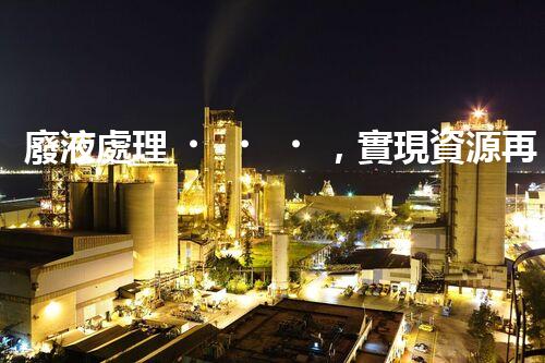 廢液處理，實現資源再利用的新技術